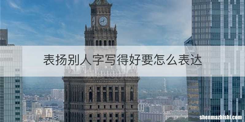 表扬别人字写得好要怎么表达