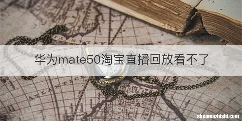 华为mate50淘宝直播回放看不了