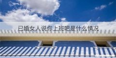 已婚女人说你上班吧是什么情况