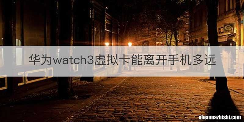 华为watch3虚拟卡能离开手机多远