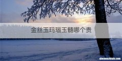 金丝玉玛瑙玉髓哪个贵