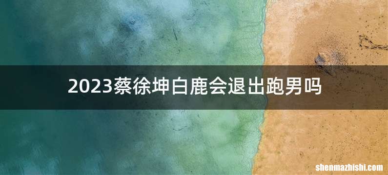 2023蔡徐坤白鹿会退出跑男吗