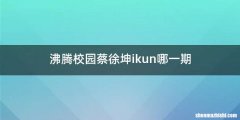 沸腾校园蔡徐坤ikun哪一期