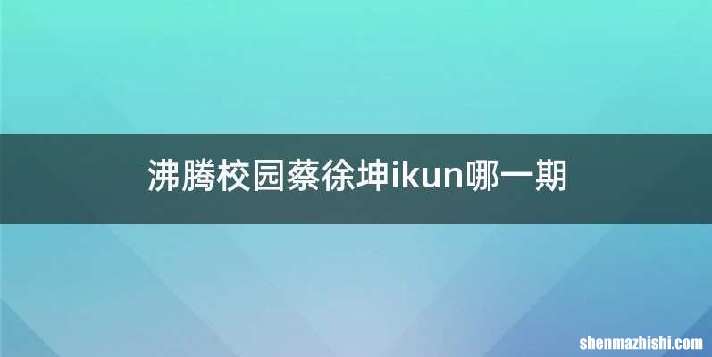 沸腾校园蔡徐坤ikun哪一期