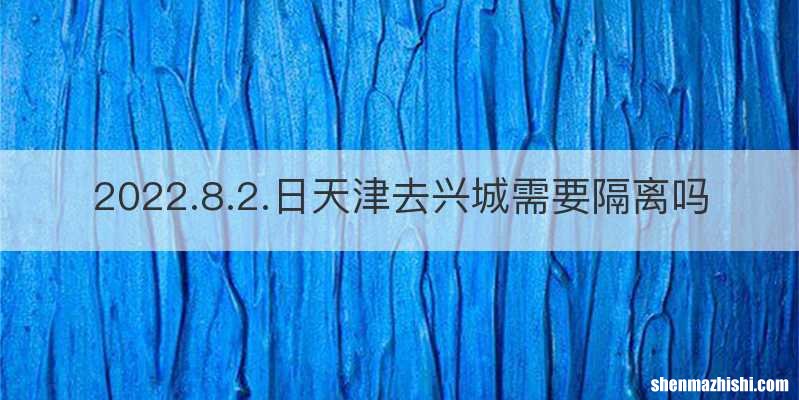 2022.8.2.日天津去兴城需要隔离吗