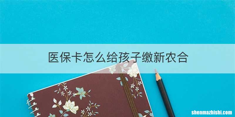 医保卡怎么给孩子缴新农合