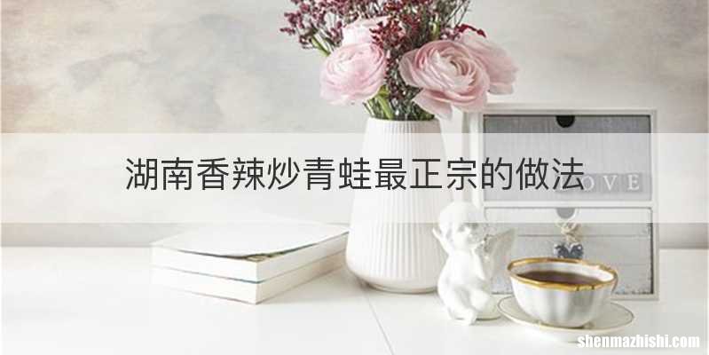湖南香辣炒青蛙最正宗的做法