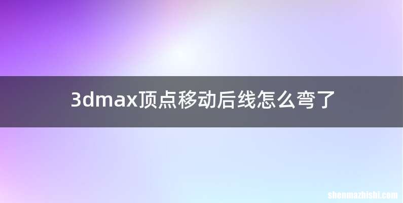 3dmax顶点移动后线怎么弯了