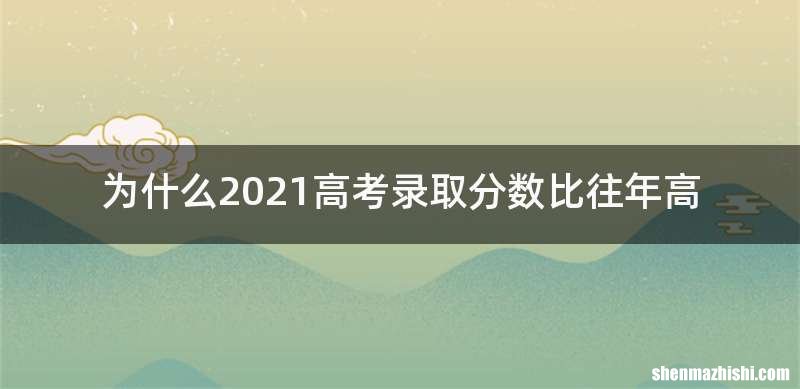 为什么2021高考录取分数比往年高