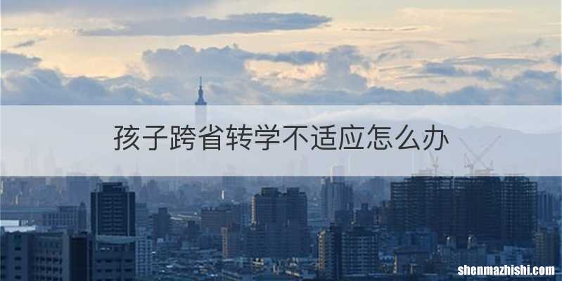 孩子跨省转学不适应怎么办