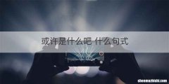 或许是什么吧 什么句式