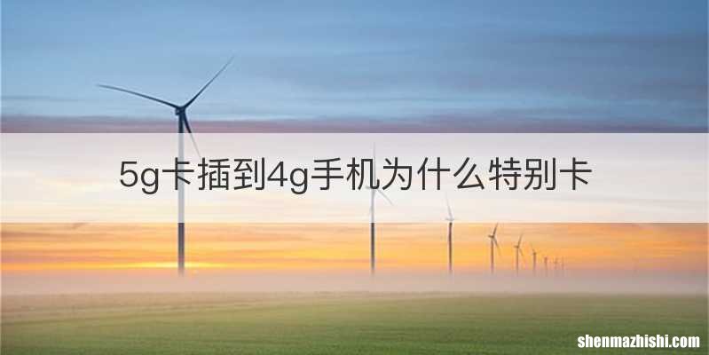 5g卡插到4g手机为什么特别卡