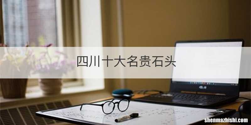 四川十大名贵石头