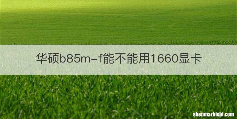 华硕b85m-f能不能用1660显卡