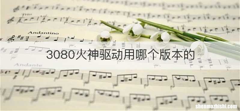 3080火神驱动用哪个版本的