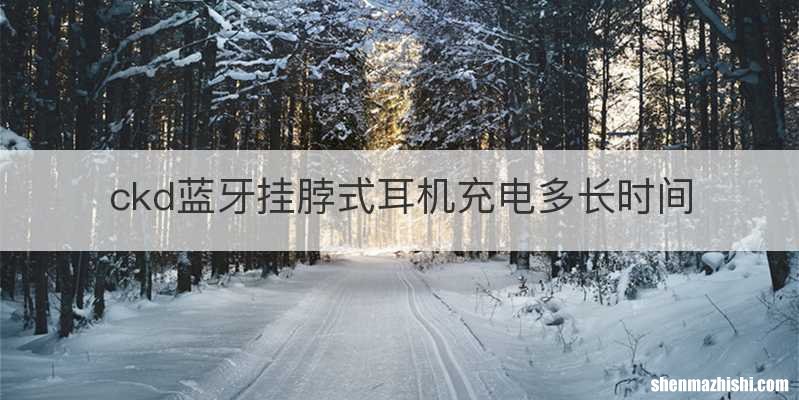 ckd蓝牙挂脖式耳机充电多长时间
