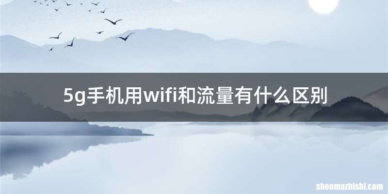 5g手机用wifi和流量有什么区别