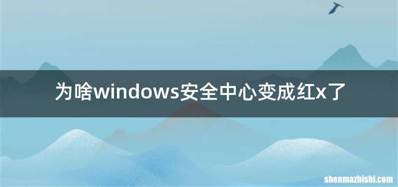 为啥windows安全中心变成红x了