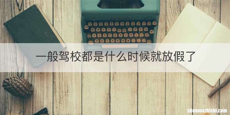 一般驾校都是什么时候就放假了