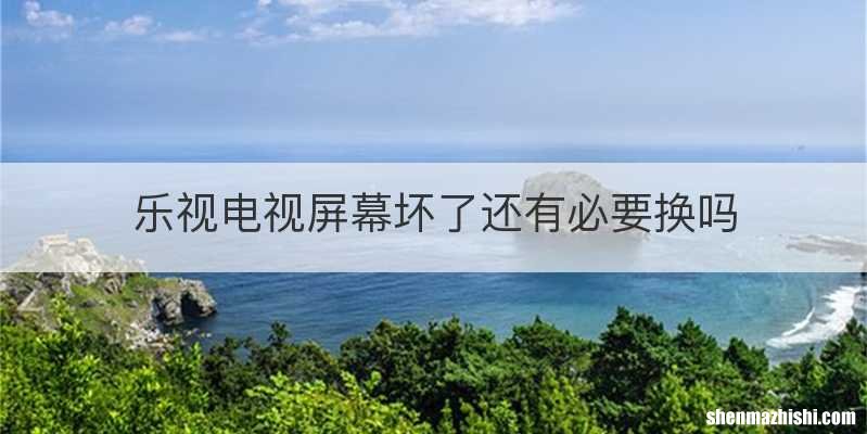 乐视电视屏幕坏了还有必要换吗