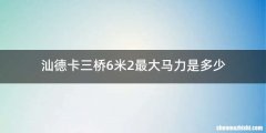 汕德卡三桥6米2最大马力是多少