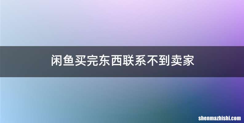 闲鱼买完东西联系不到卖家