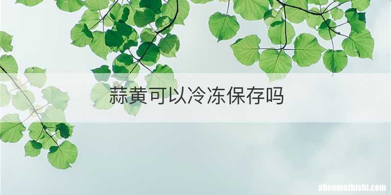 蒜黄可以冷冻保存吗