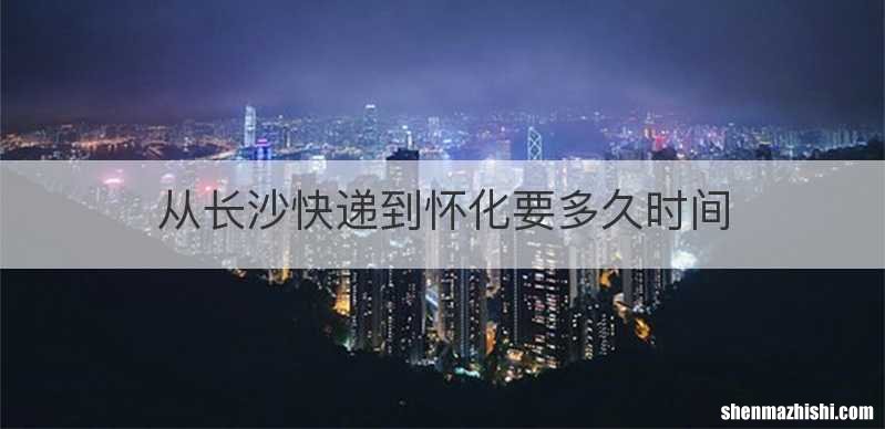 从长沙快递到怀化要多久时间
