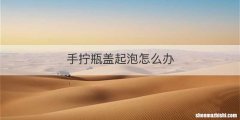 手拧瓶盖起泡怎么办