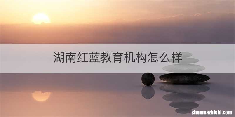 湖南红蓝教育机构怎么样