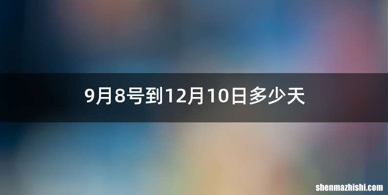 9月8号到12月10日多少天