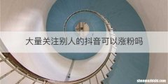 大量关注别人的抖音可以涨粉吗