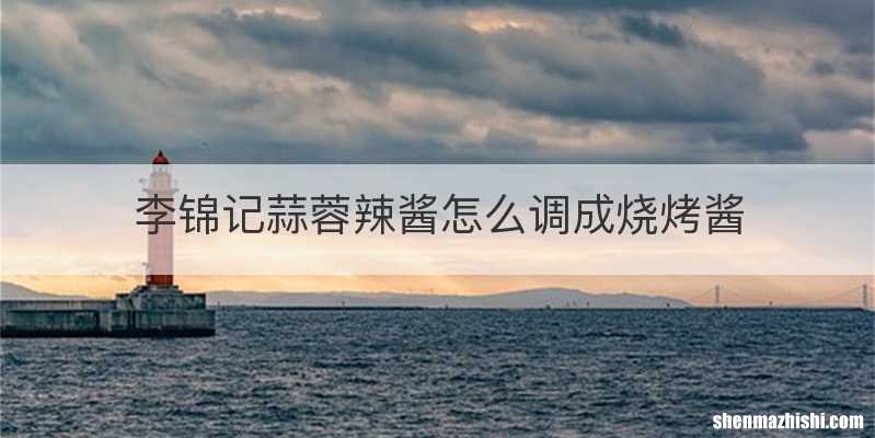 李锦记蒜蓉辣酱怎么调成烧烤酱