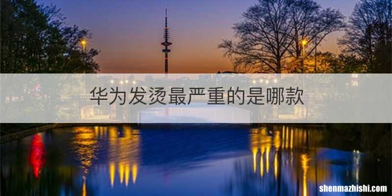 华为发烫最严重的是哪款