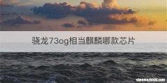 骁龙73og相当麒麟哪款芯片