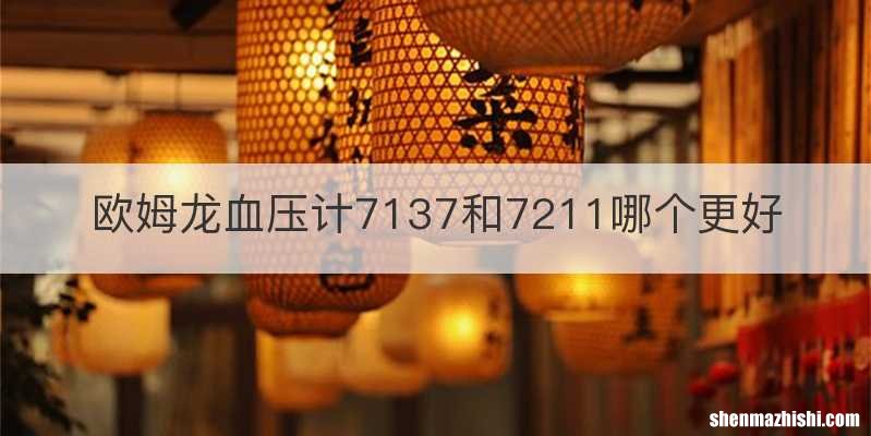 欧姆龙血压计7137和7211哪个更好