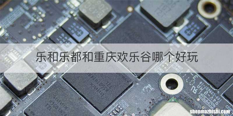 乐和乐都和重庆欢乐谷哪个好玩