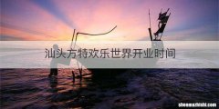 汕头方特欢乐世界开业时间