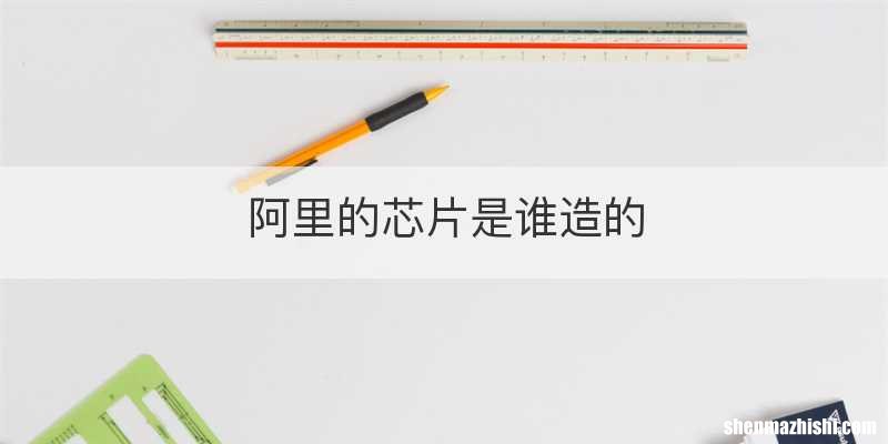 阿里的芯片是谁造的