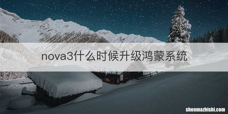 nova3什么时候升级鸿蒙系统