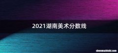 2021湖南美术分数线