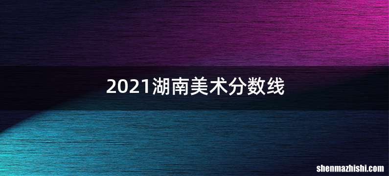 2021湖南美术分数线