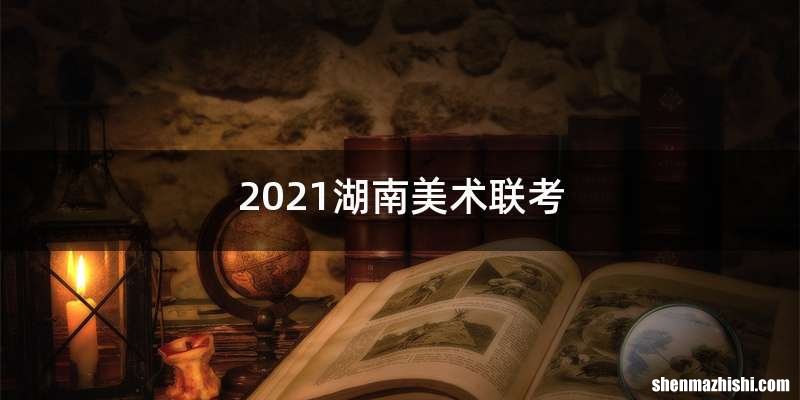 2021湖南美术联考