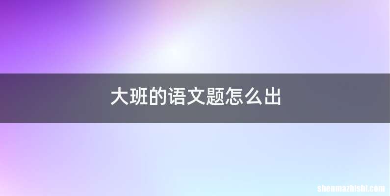 大班的语文题怎么出