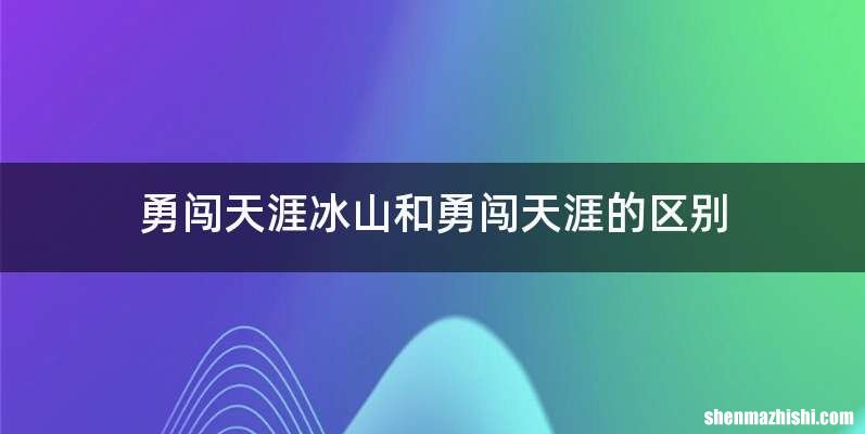 勇闯天涯冰山和勇闯天涯的区别