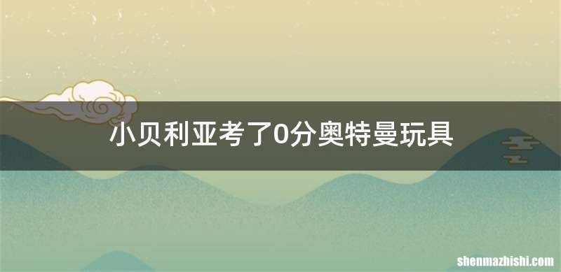 小贝利亚考了0分奥特曼玩具