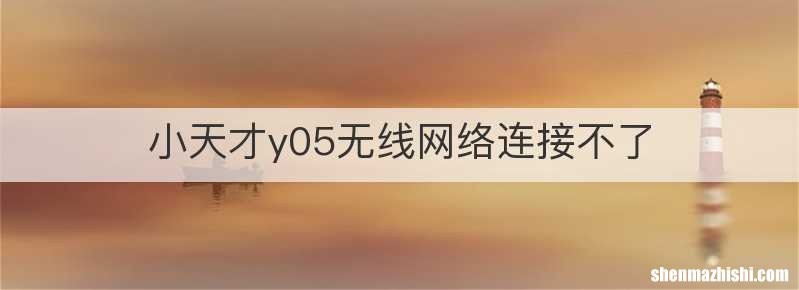 小天才y05无线网络连接不了