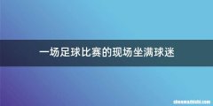 一场足球比赛的现场坐满球迷