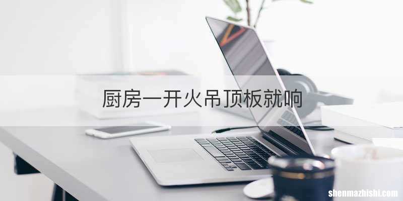 厨房一开火吊顶板就响