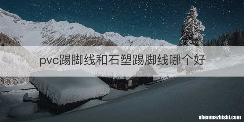 pvc踢脚线和石塑踢脚线哪个好